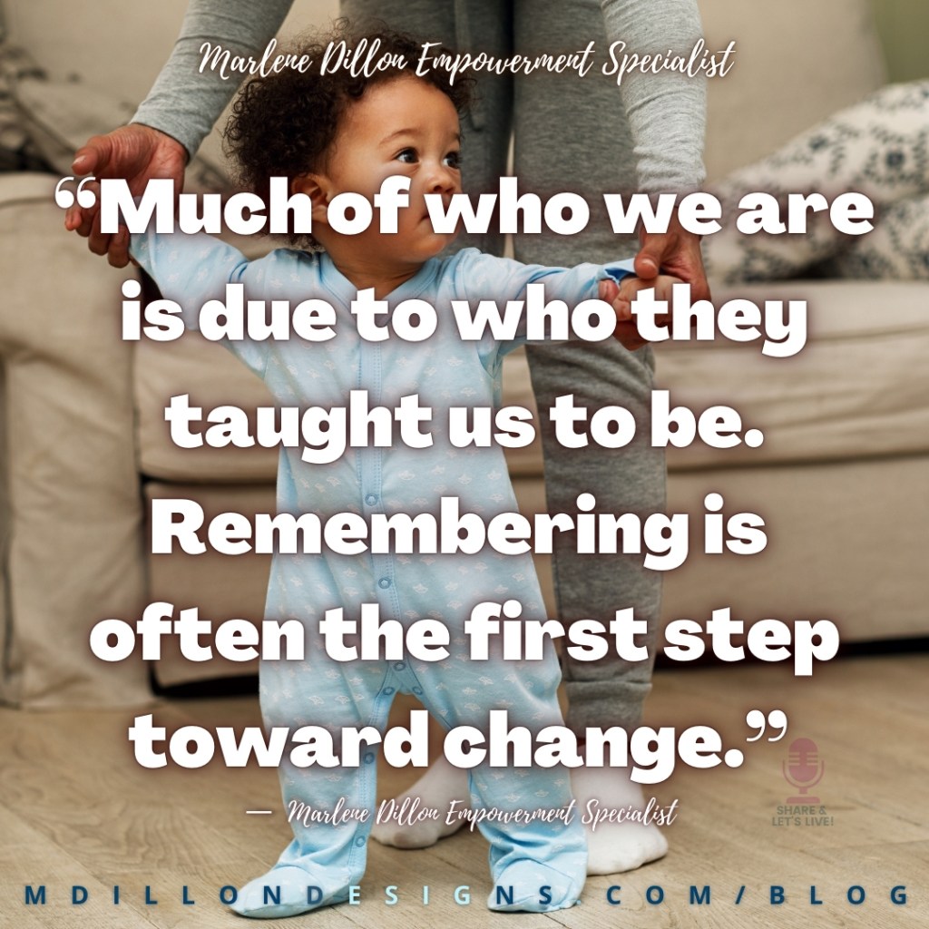 Meme: Image of toddler taking first steps with parent holding both hands standing/walking behind. Text states: “Much of who we are is due to who they taught us to be. Remembering is often the first step toward change.”
—  Marlene Dillon Empowerment Specialist
Share & Let's Live! podcast logo
mdillondesigns.com
