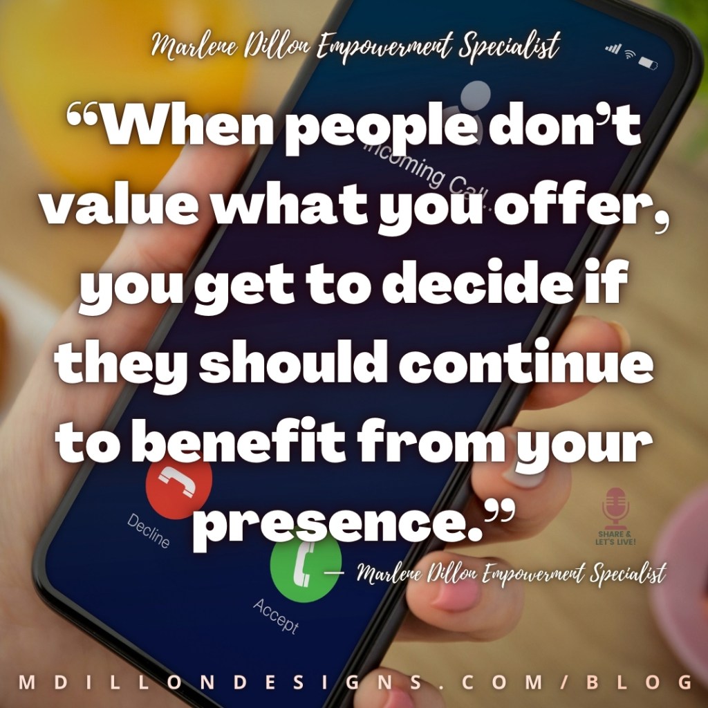 "When people don't value what you offer, you get to decide if they should continue to benefit from your presence." —Marlene Dillon Empowerment Specialist mdillondesigns.com/blog