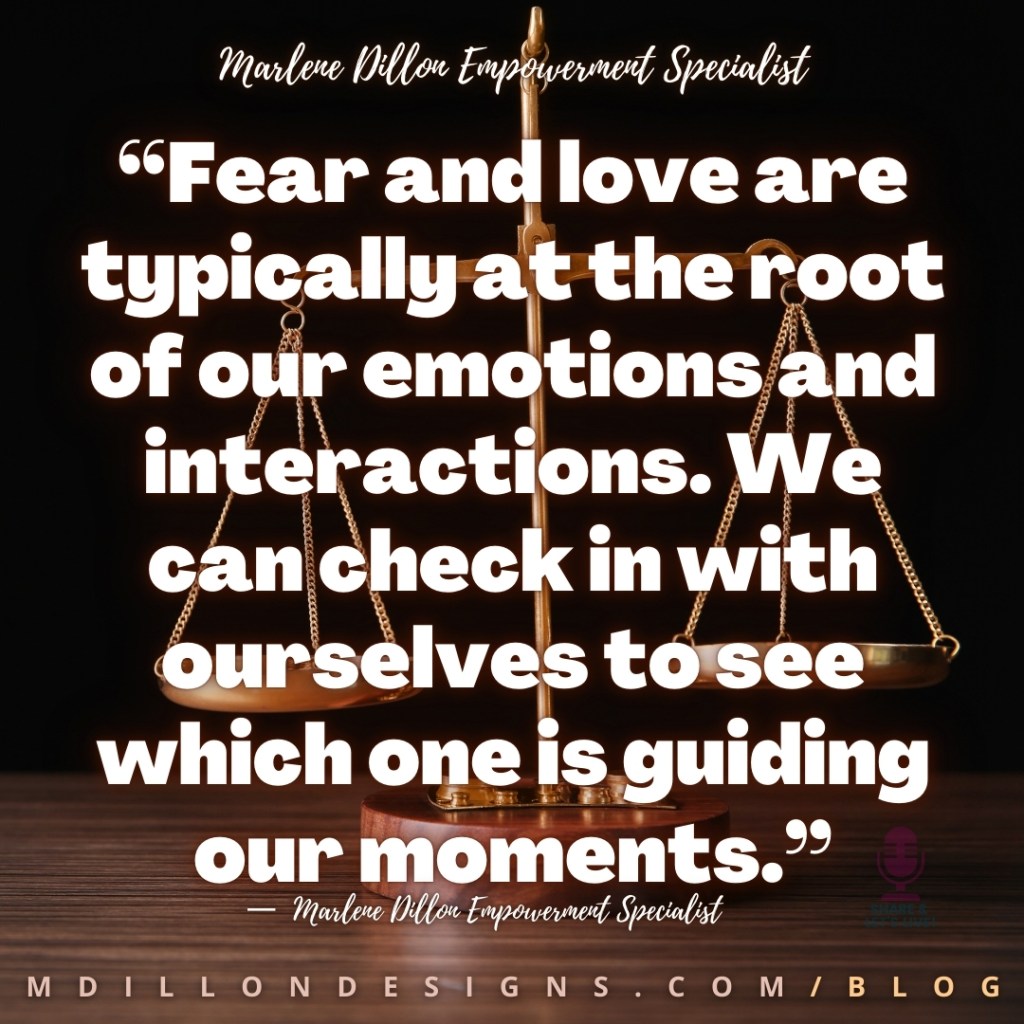 “Fear and love are typically at the root of our emotions and interactions. We can check in with ourselves to see which one is guiding our moments.” — Marlene Dillon Empowerment Specialist