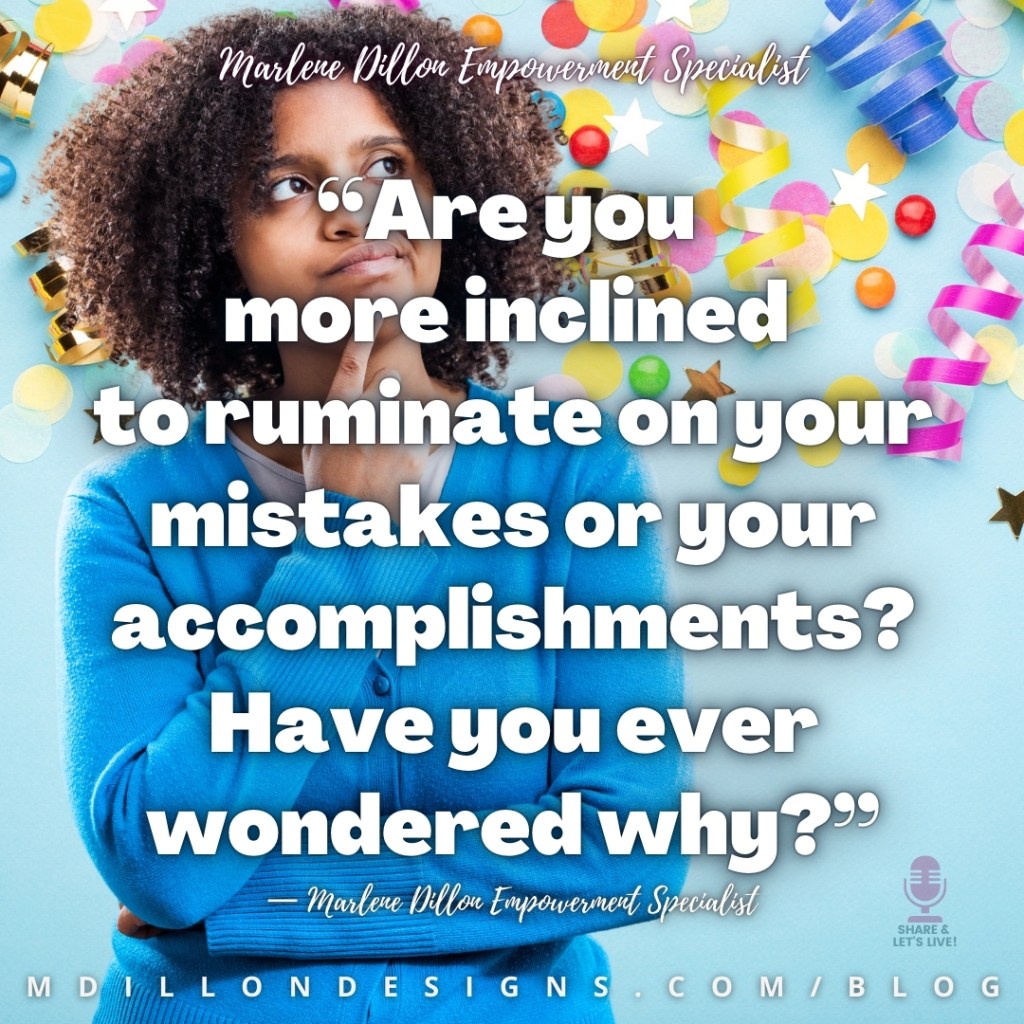 Meme: Image: Curly haired woman looking up, index finger against her chin as if thinking. Text states: “Are you more inclined to ruminate on your mistakes or your accomplishments? Have you ever wondered why?”
— Marlene Dillon Empowerment Specialist
mdillondesigns.com/blog