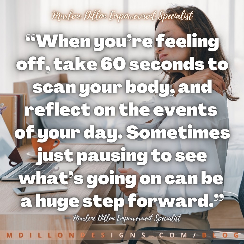 Meme: Image: Woman sitting at her desk with right arm reached across her chest holding left shoulder as if experiencing shoulder pain. Text states: “When you’re feeling off, take 60 seconds to scan your body, and reflect on the events of your day. Sometimes just pausing to see what’s going on can be a huge step forward.”
— Marlene Dillon Empowerment Specialist
mdillondesigns.com/blog