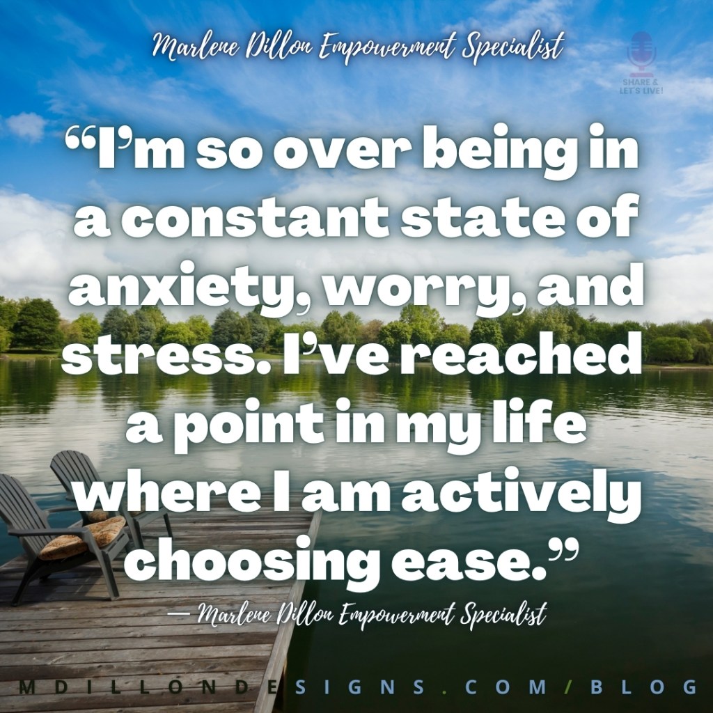 Meme Background image of a dock with two gray chairs still water lined with green trees, partially cloudy blue sky. Text states: “I’m so over being in 
a constant state of anxiety, worry, and stress. I’ve reached 
a point in my life where I am actively choosing ease.”
— Marlene Dillon Empowerment Specialist
mdillondesigns.com/blog
Share & Let's Live podcast logo watermark in upper right corner