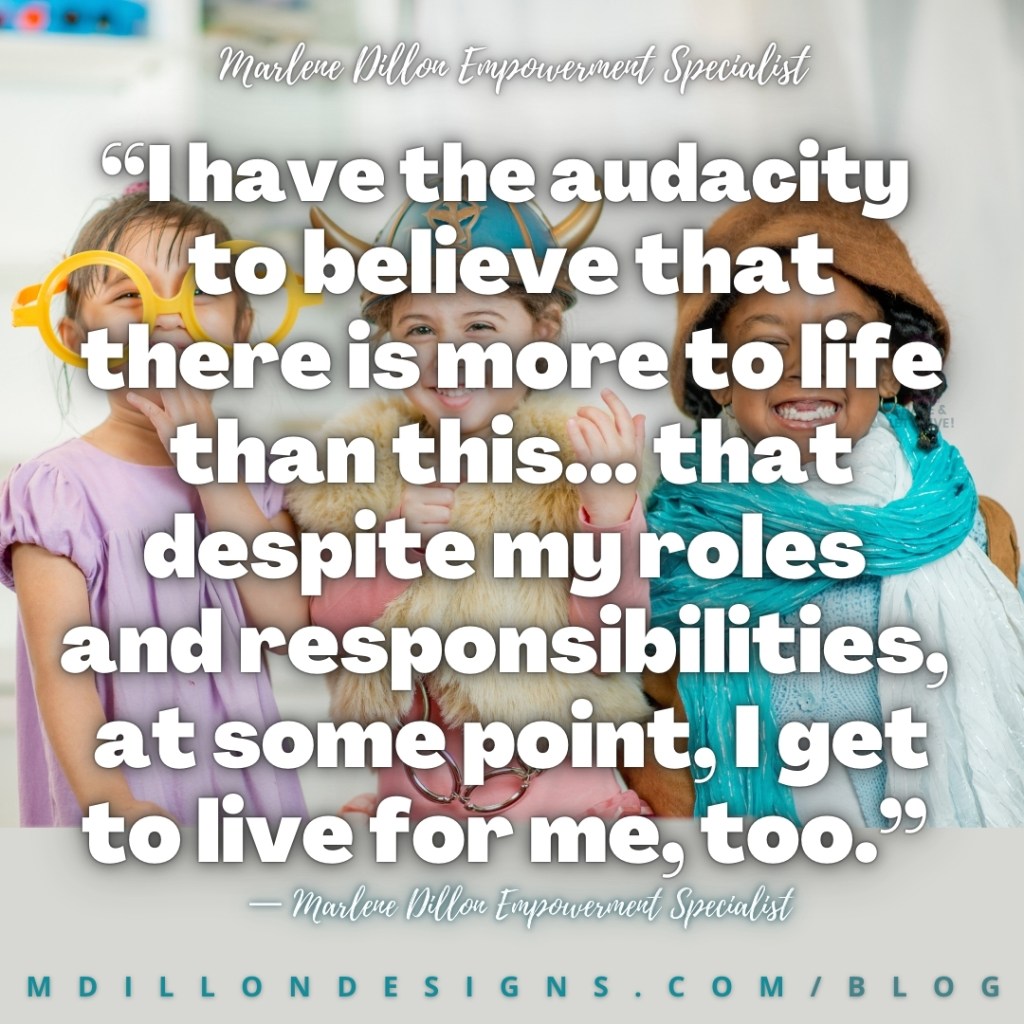 Meme Image: 3 children dressed up in pretend play clothes/bigger than them adults clothing  Text states: “I have the audacity to believe that there is more to life than this... that despite my roles and responsibilities, at some point, I get to live for me, too.”
— Marlene Dillon Empowerment Specialist
mdillondesigns.com/blog
