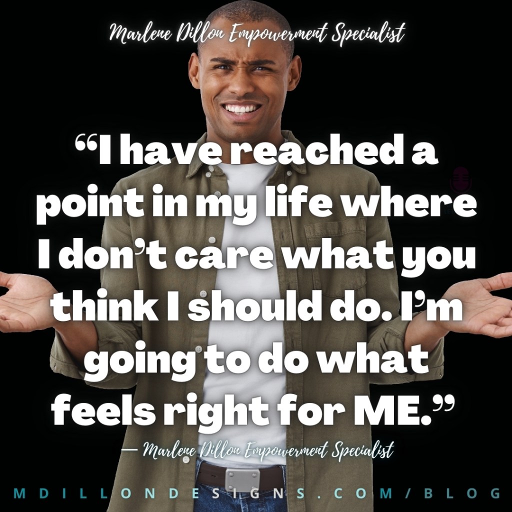 Meme. Image: Man facing camera with shoulders shrugged, elbows bent with hand opened upward as if to say, "So what." 
Text states: “I have reached a point in my life where I don’t care what you think I should do. I’m going to do what feels right for ME.” — Marlene Dillon Empowerment Specialist
mdillondesigns.com/blog