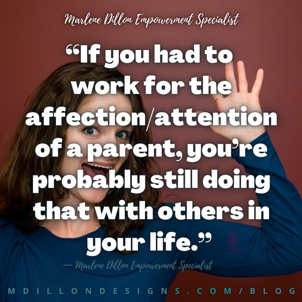 Meme: Image: Woman with shoulder length hair and longsleeve blue t-shirt waving with mouth open, eyes alert (as if trying to get someone's attention. Text states: “If you had to 
work for the affection/attention of a parent, you’re probably still doing that with others in your life.”
— Marlene Dillon Empowerment Specialist
mdillondesigns.com/blog
Share & Let's Live! podcast watermark on sleeve