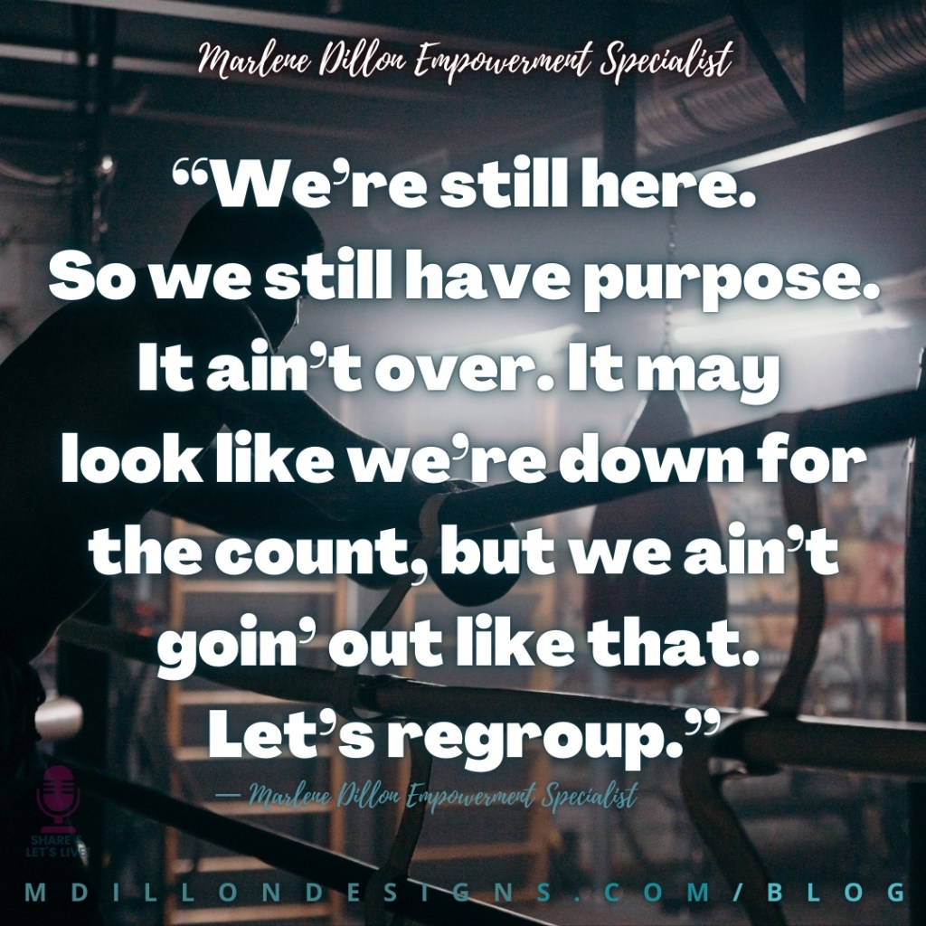 Meme Image: Boxer leaning on the ropes regrouping. Text states: “We’re still here. So we still have purpose. It ain’t over. It may look like we’re down for the count, but we ain’t goin’ out like that. Let’s regroup.”
— Marlene Dillon Empowerment Specialist
mdillondesigns.com/blog