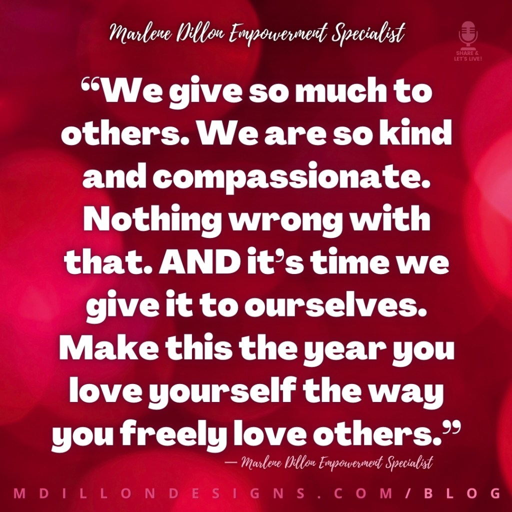 Meme: Red/magenta circles background White text states: “We give so much to others. We are so kind and compassionate. Nothing wrong with that. AND it’s time we give it to ourselves. Make this the year you love yourself the way you freely love others.”
— Marlene Dillon Empowerment Specialist
mdillondesigns.com