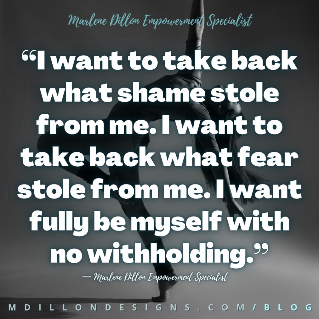 Share & 
Let's Live!
“I want to take back what shame stole from me. I want to take back what fear stole from me. I want fully be myself with no withholding.”
— Marlene Dillon Empowerment Specialist
mdillondesigns.com/blog