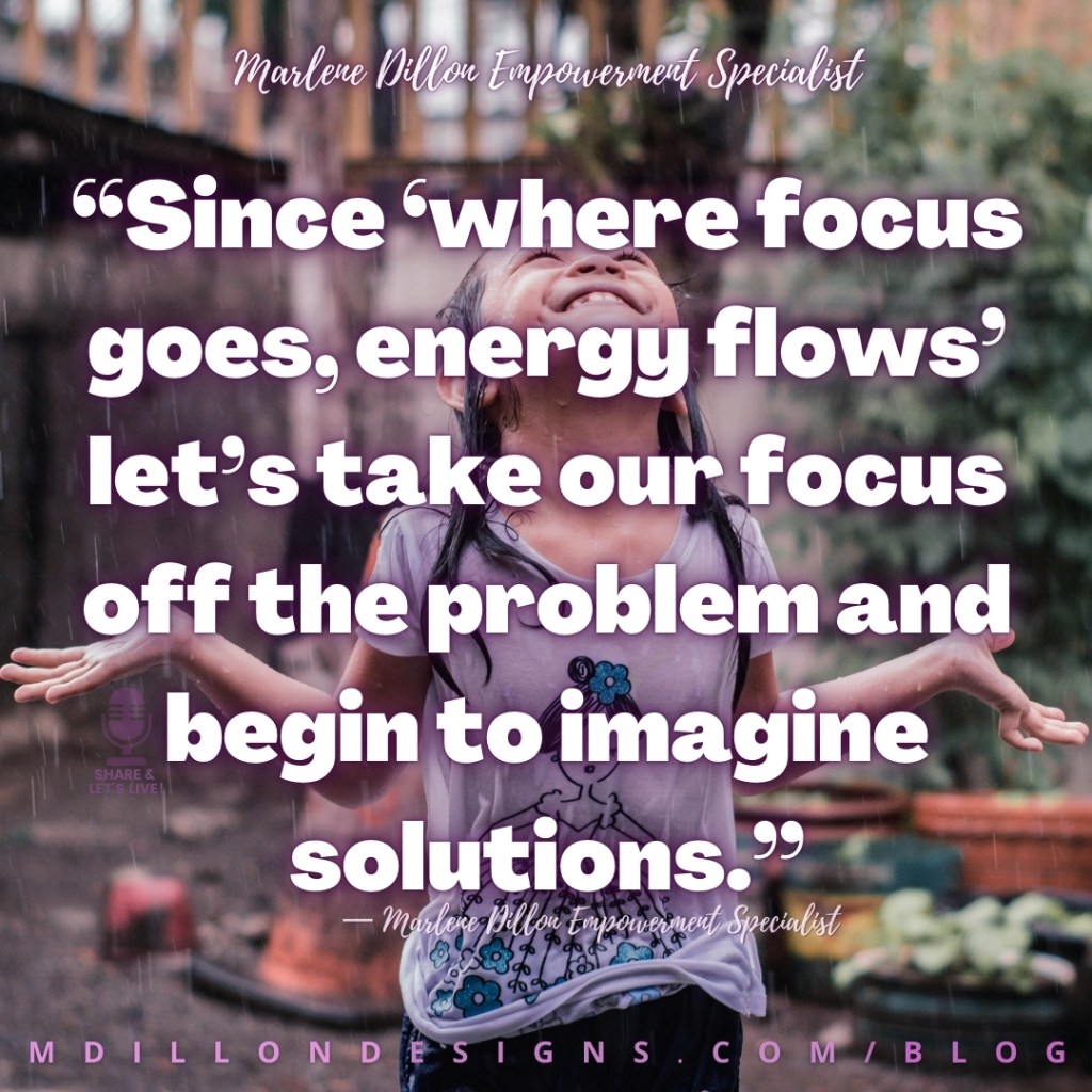 Meme: Image of a child standing in the rain. Huge smile, looking up, with arms extended to the side, clothes drenched, gleefully enjoying the rain. Text states: “Since ‘where focus goes, energy flows’ let’s take our focus off the problem and begin to imagine solutions.”
Share & Let's Live! podcast watermark
— Marlene Dillon Empowerment Specialist
mdillondesigns.com/blog