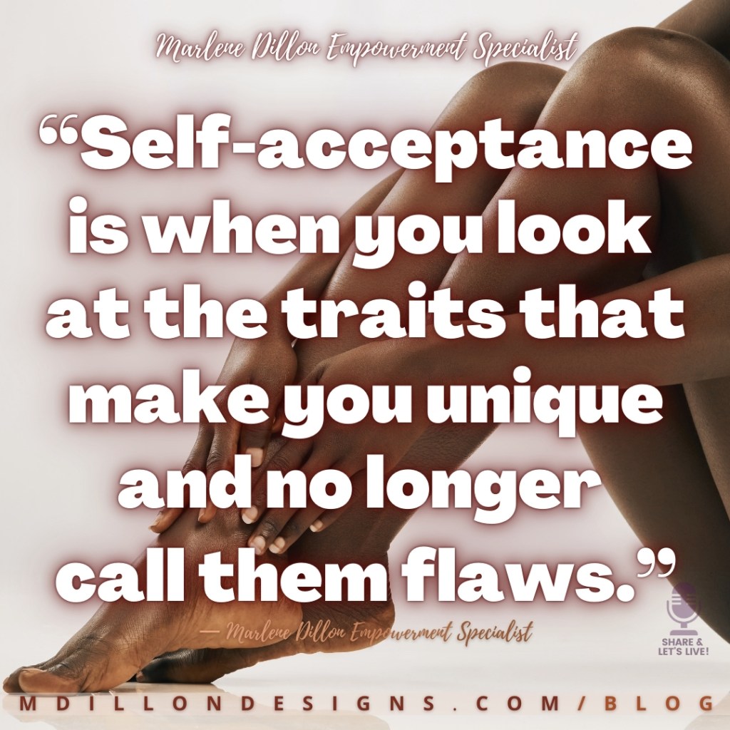 Meme Image: Close up of seated model displaying nude hands, legs, and feet. Text states: “Self-acceptance is when you look at the traits that make you unique and no longer call them flaws.”
— Marlene Dillon Empowerment Specialist Share & Let's Live! podcast logo watermark
mdillondesigns.com/blog