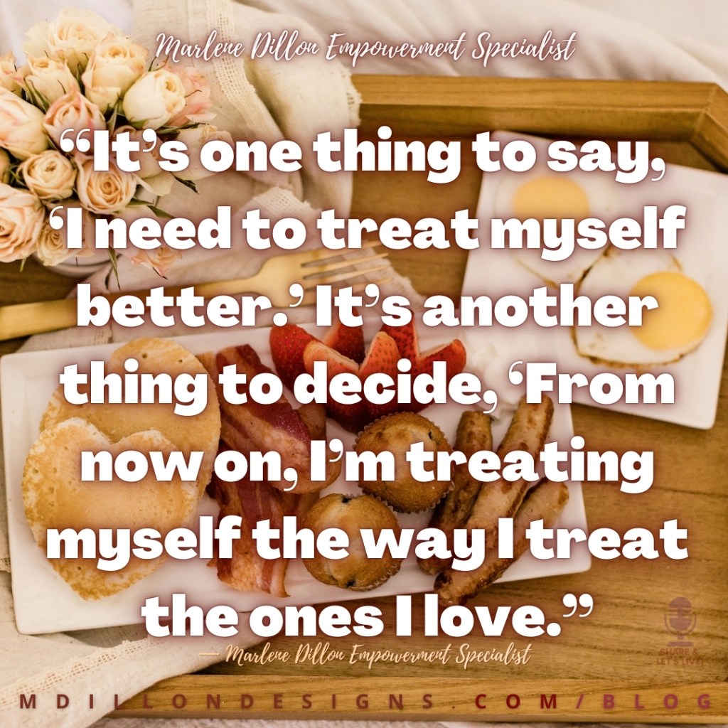 Meme: Image of breakfast in bed (tray with pale peach roses, heart shaped pancakes, strawberries and fried eggs, bacon muffins etc. on a wooden tray). Text states: “It’s one thing to say, 
‘I need to treat myself better.’ It’s another thing to decide, ‘From now on, I’m treating  myself the way I treat the ones I love.”
— Marlene Dillon Empowerment Specialist
mdillondesigns.com/blog