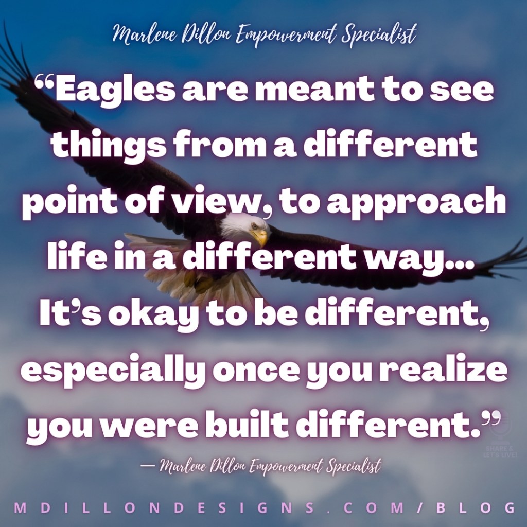 Meme: Image of an eagle soaring in the sky, wings fully expanded. Text states: “Eagles are meant to see things from a different point of view, to approach life in a different way… 
It’s okay to be different, especially once you realize you were built different.”
— Marlene Dillon Empowerment Specialist
mdillondesigns.com/blog