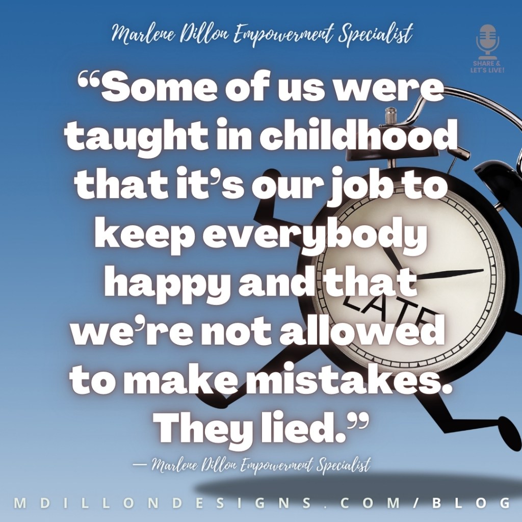 Meme: Illustration of a clock running across a blue background, the word LATE written in black on the face of the clock. Text states: “Some of us were taught in childhood that it’s our job to keep everybody happy and that we’re not allowed to make mistakes. They lied.”
— Marlene Dillon Empowerment Specialist
Share & Let's Live! podcast logo watermark in top right corner
mdillondesigns.com