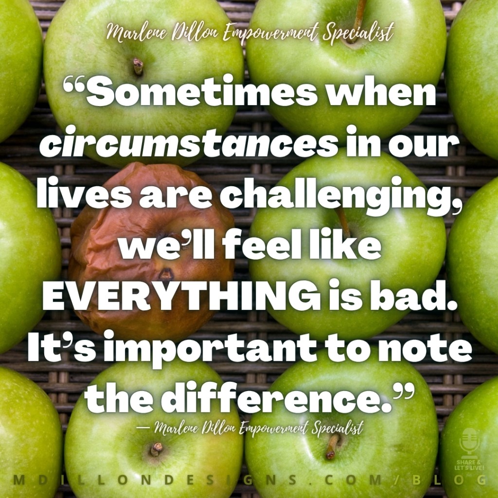 Meme: Image of multiple granny smith (green) apples. One is spoiled and shriveled up. Text states: “Sometimes when circumstances in our lives are challenging, we’ll feel like EVERYTHING is bad. It’s important to note the difference.”
— Marlene Dillon Empowerment Specialist
mdillondesigns.com/blog