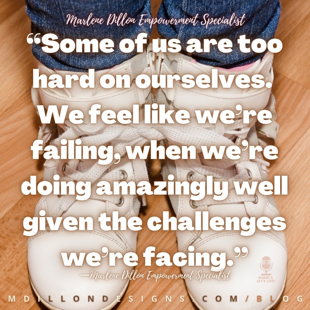 Meme: Image-closeup of a person wearing blue jeans and white/cream high top gym shoes with the laces tying the shoes together. Text states: "“Some of us are too hard on ourselves. 
We feel like we’re failing, when we’re doing amazingly well given the challenges we’re facing.”
—Marlene Dillon Empowerment Specialist  
Share & Let's Live Podcast logo watermark in bottom right corner
mdillondesigns.com/blog