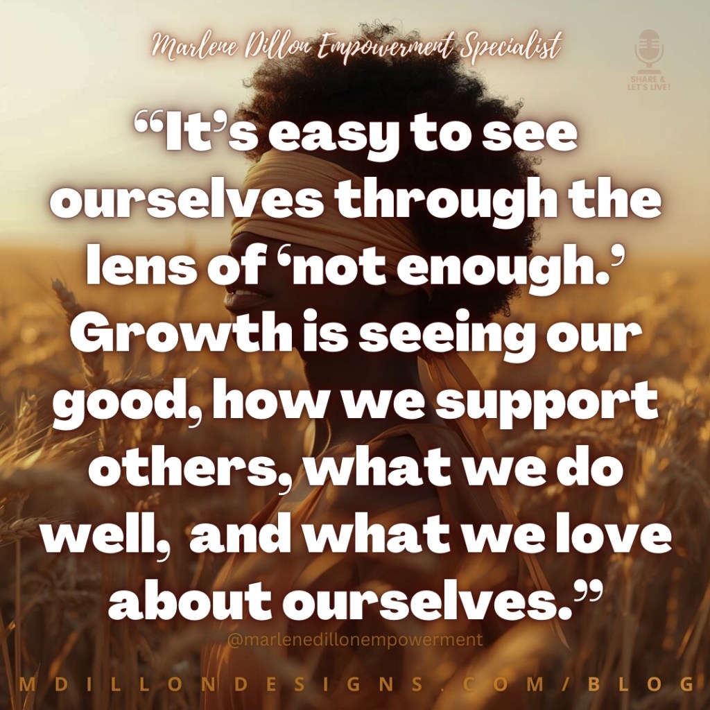 Meme: Marlene Dillon Empowerment Specialist in script across the top. Share & Let's Live! podcast logo watermark in top right corner. Image of a curly haired woman standing in a wheat field blindfolded. Text states: “It’s easy to see ourselves through the lens of ‘not enough.’ Growth is seeing our  good, how we support others, what we do well,  and what we love about ourselves.”
@marlenedillonempowerment
mdillondesigns.com/blog