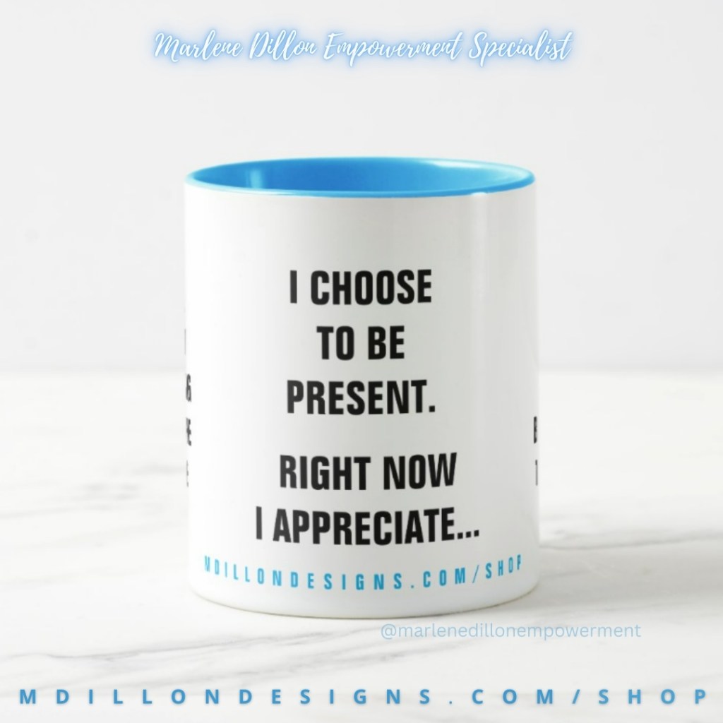 Image of a coffee/tea mug designed by Marlene Dillon Empowerment Specialist. Inside is a bright blue. Text states "I choose to be present. Right now I appreciate..." At the bottom in similar blue "mdillondesigns.com/shop"
Marlene Dillon Empowerment Specialist in signature script across the top. mdillondesigns.com/shop across the bottom