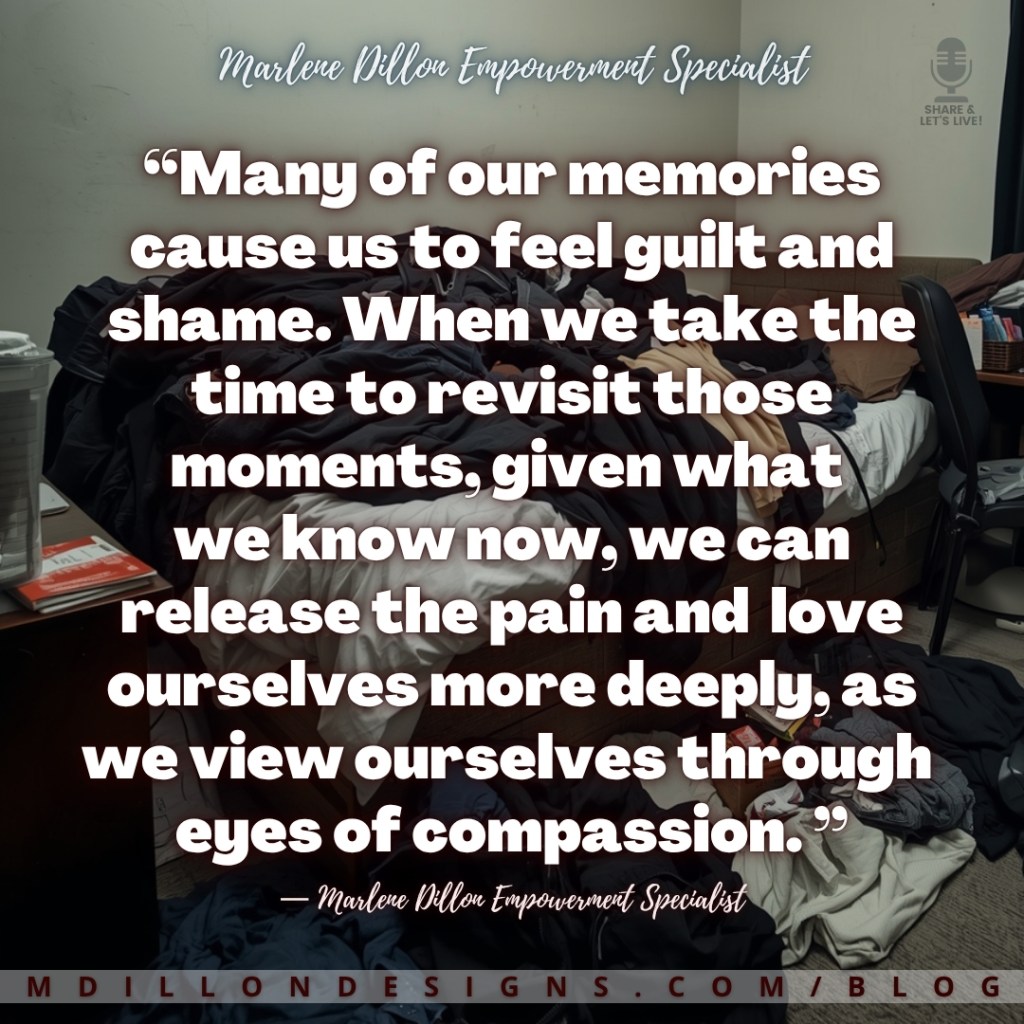 Cluttered bedroom with an unmade bed piled high with clothes and items scattered on the floor, overlaid with a quote that reads: “Many of our memories cause us to feel guilt and shame. When we take the time to revisit those moments, given what we know now, we can release the pain and love ourselves more deeply, as we view ourselves through eyes of compassion.” — Marlene Dillon Empowerment Specialist. mdillondesigns.com/blog