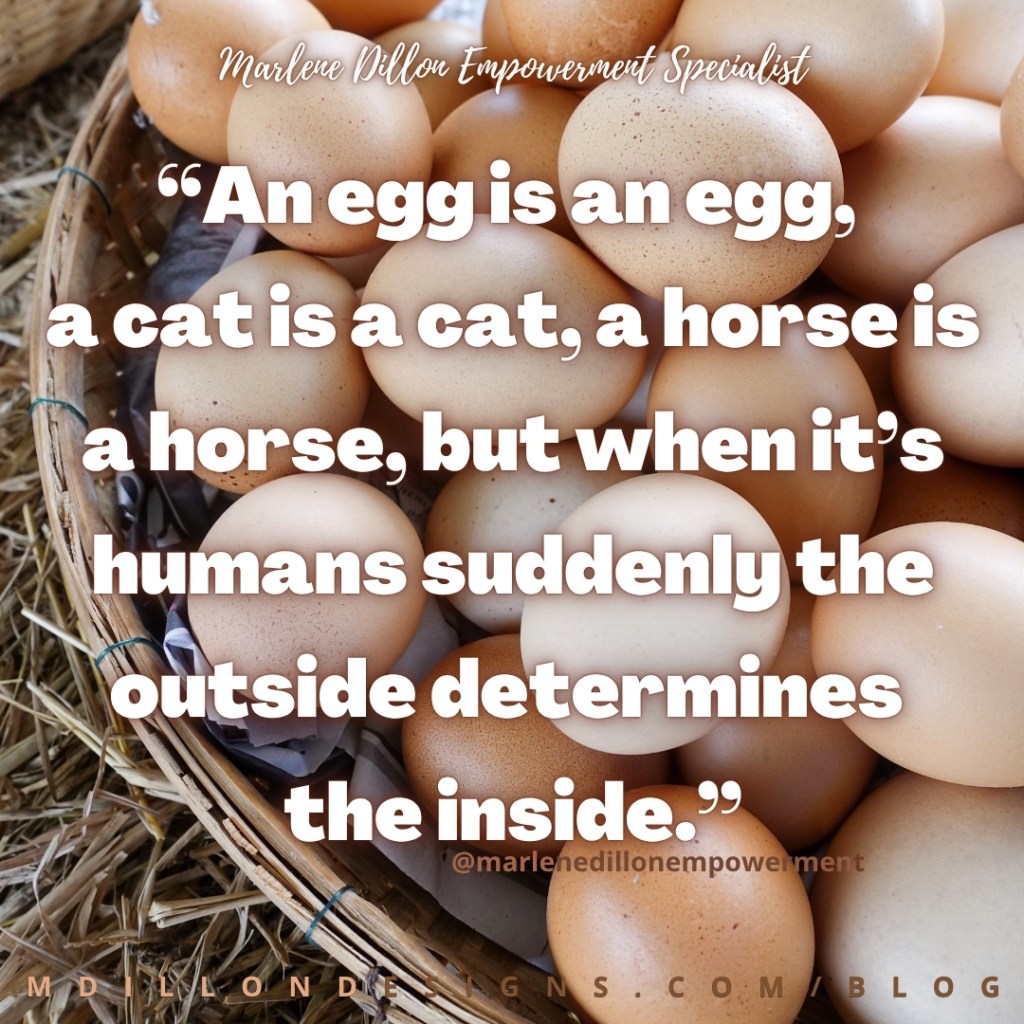 Marlene Dillon Empowerment Specialist’s quote: “An egg is an egg, a cat is a cat, a horse is a horse, but when it’s humans suddenly the outside determines the inside.” in large white text overlaying a basket filled with eggs in subtly varied shades of white, tan, and brown. The footer displays “mdillondesigns.com/blog”.